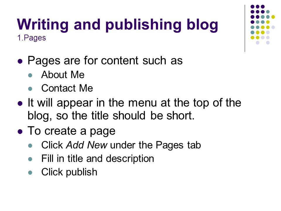 Writing and publishing blog 1.Pages Pages are for content such as About Me Contact Me It will appear in the menu at the top of the blog, so the title should be short.