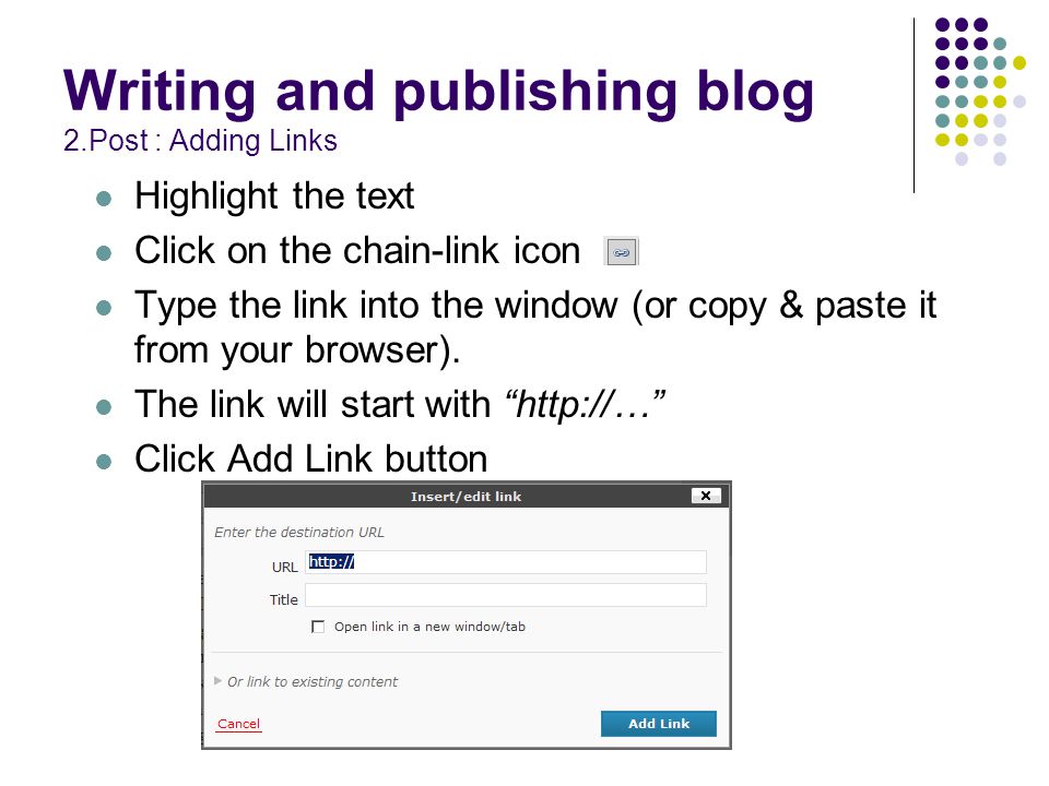 Writing and publishing blog 2.Post : Adding Links Highlight the text Click on the chain-link icon Type the link into the window (or copy & paste it from your browser).