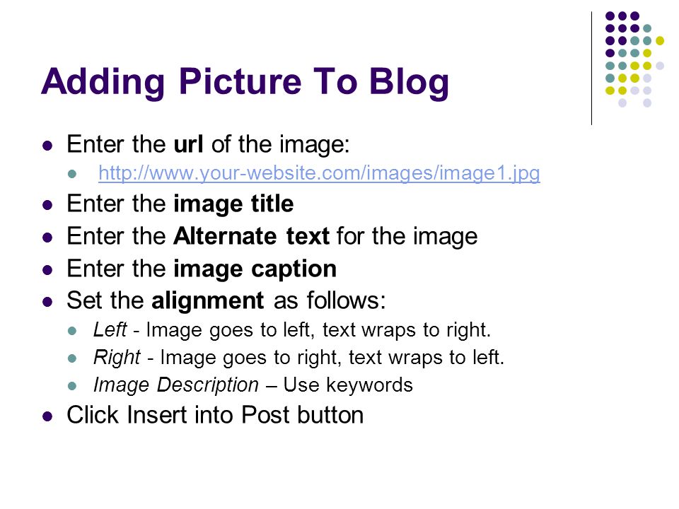Adding Picture To Blog Enter the url of the image:   Enter the image title Enter the Alternate text for the image Enter the image caption Set the alignment as follows: Left - Image goes to left, text wraps to right.