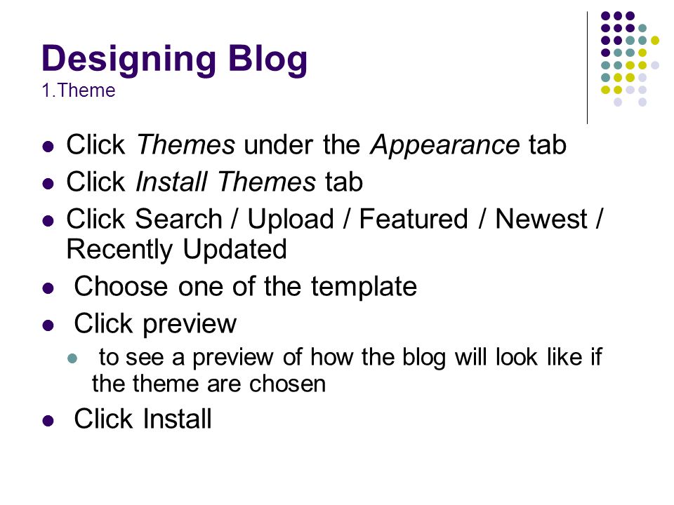 Designing Blog 1.Theme Click Themes under the Appearance tab Click Install Themes tab Click Search / Upload / Featured / Newest / Recently Updated Choose one of the template Click preview to see a preview of how the blog will look like if the theme are chosen Click Install