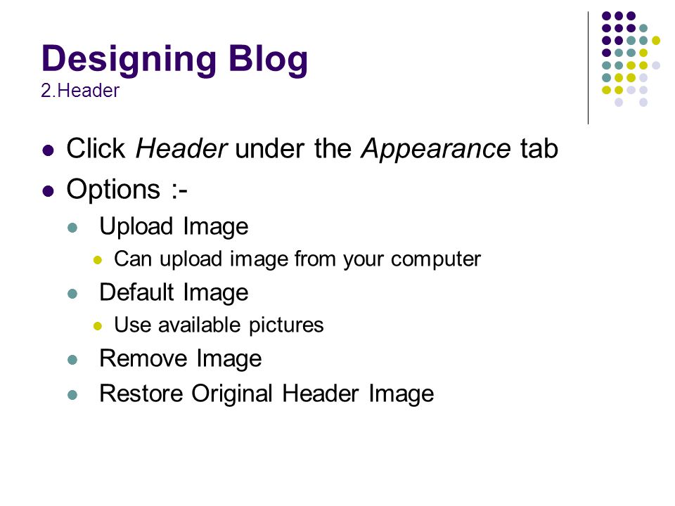 Designing Blog 2.Header Click Header under the Appearance tab Options :- Upload Image Can upload image from your computer Default Image Use available pictures Remove Image Restore Original Header Image