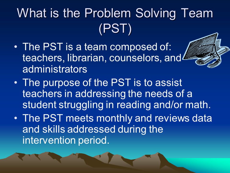 What is the Problem Solving Team (PST) The PST is a team composed of: teachers, librarian, counselors, and administrators The purpose of the PST is to assist teachers in addressing the needs of a student struggling in reading and/or math.