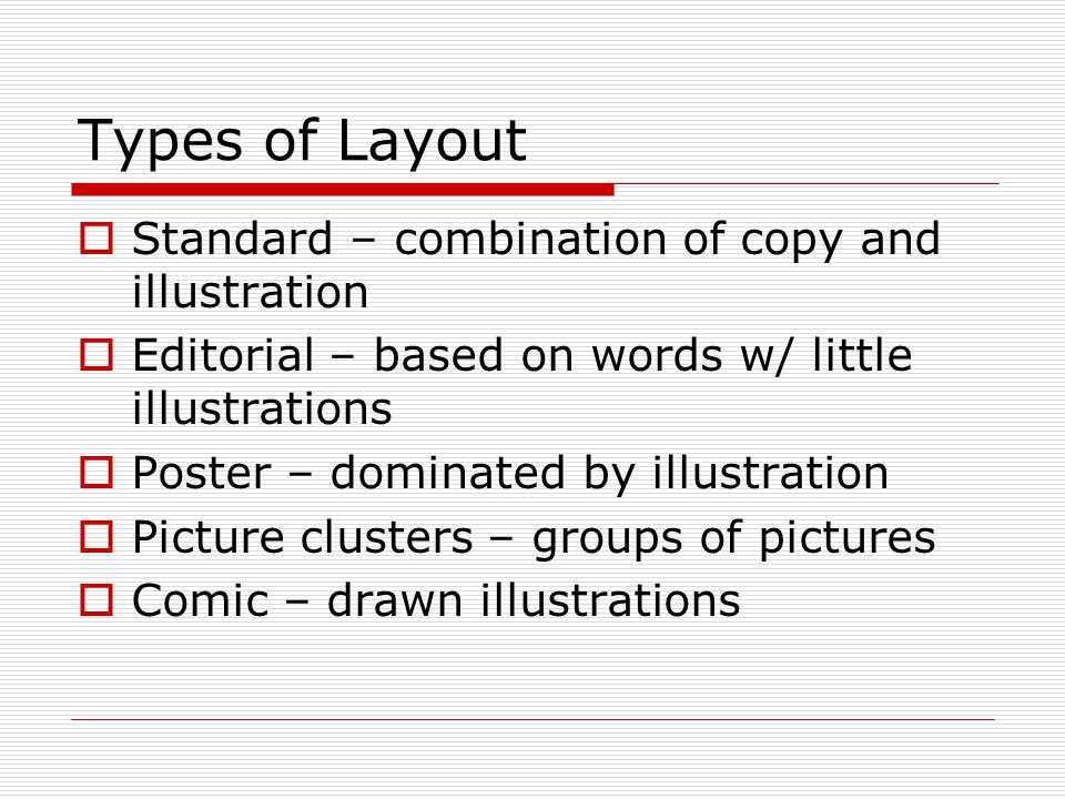 Types of Layout  Standard – combination of copy and illustration  Editorial – based on words w/ little illustrations  Poster – dominated by illustration  Picture clusters – groups of pictures  Comic – drawn illustrations