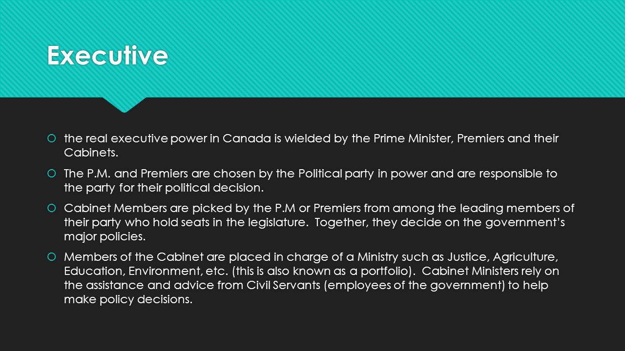 Executive  the real executive power in Canada is wielded by the Prime Minister, Premiers and their Cabinets.