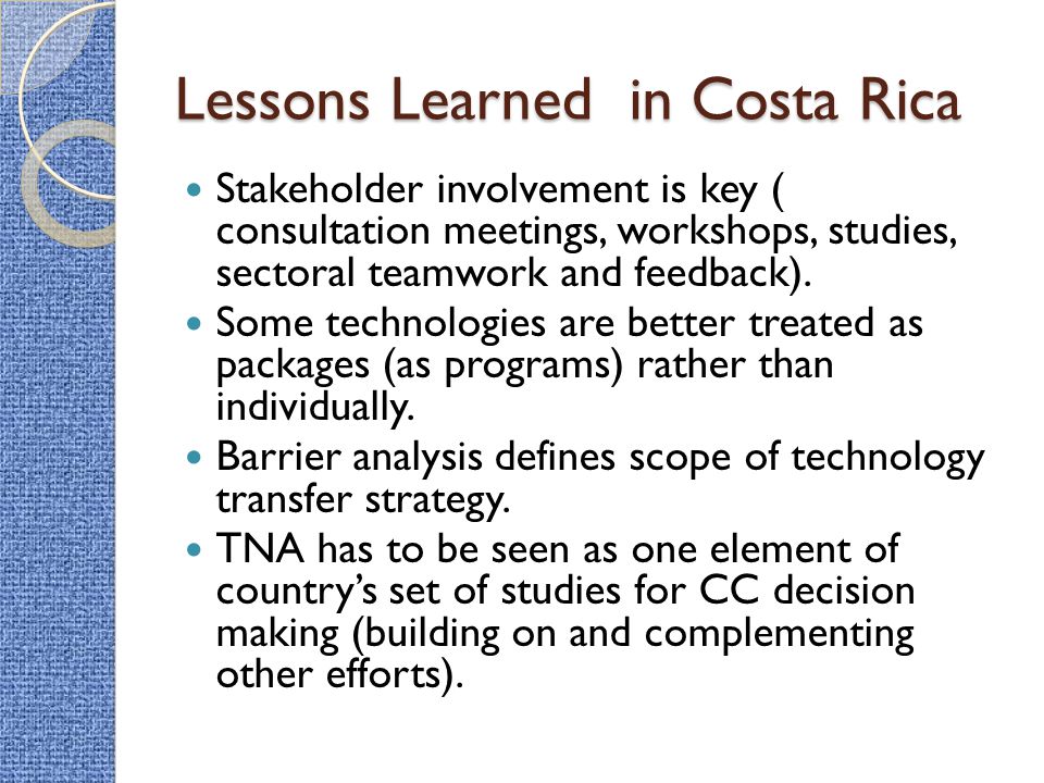 Lessons Learned in Costa Rica Stakeholder involvement is key ( consultation meetings, workshops, studies, sectoral teamwork and feedback).