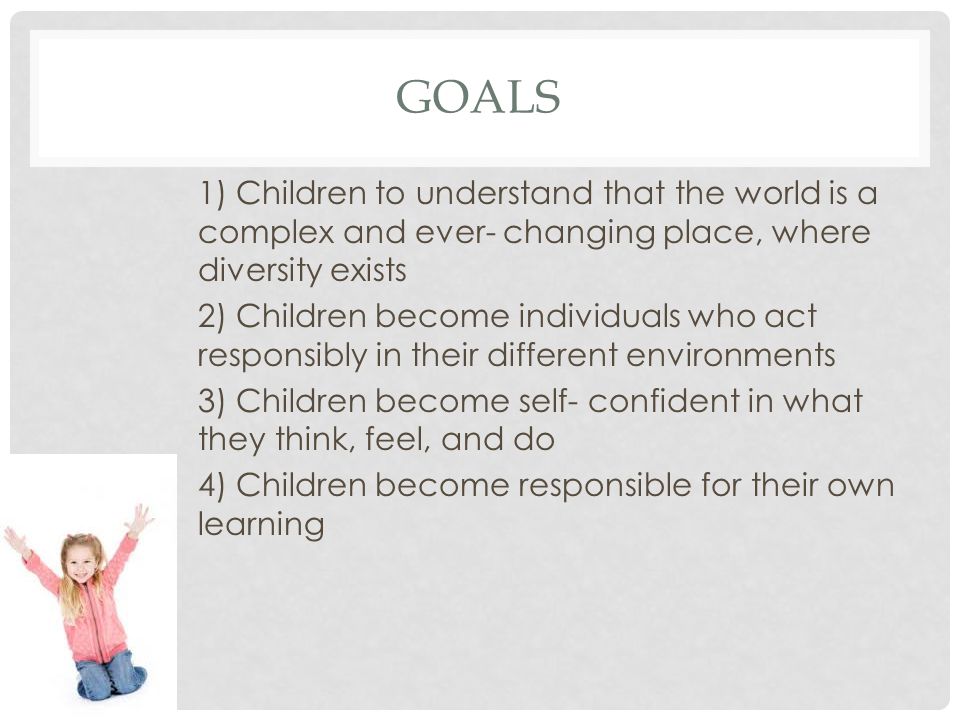GOALS 1) Children to understand that the world is a complex and ever- changing place, where diversity exists 2) Children become individuals who act responsibly in their different environments 3) Children become self- confident in what they think, feel, and do 4) Children become responsible for their own learning