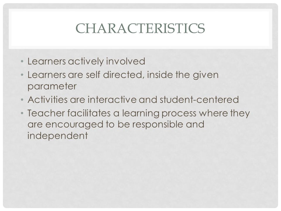 CHARACTERISTICS Learners actively involved Learners are self directed, inside the given parameter Activities are interactive and student-centered Teacher facilitates a learning process where they are encouraged to be responsible and independent