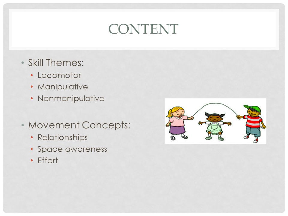 CONTENT Skill Themes: Locomotor Manipulative Nonmanipulative Movement Concepts: Relationships Space awareness Effort
