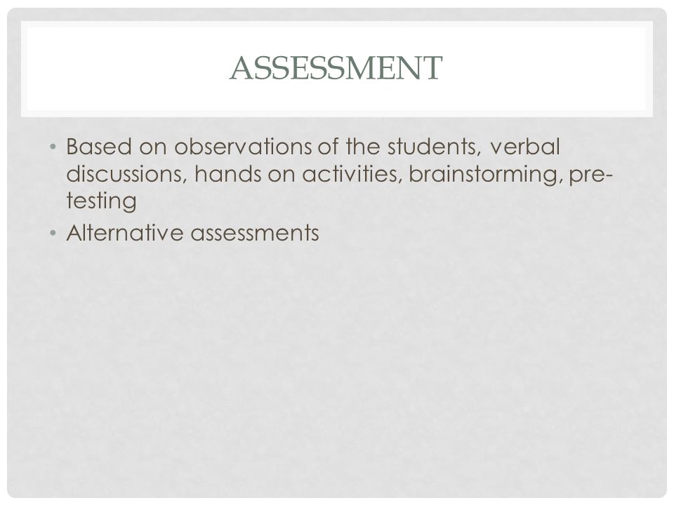 ASSESSMENT Based on observations of the students, verbal discussions, hands on activities, brainstorming, pre- testing Alternative assessments