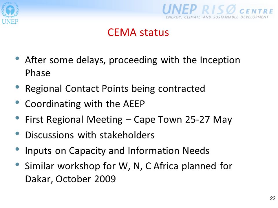 22 CEMA status After some delays, proceeding with the Inception Phase Regional Contact Points being contracted Coordinating with the AEEP First Regional Meeting – Cape Town May Discussions with stakeholders Inputs on Capacity and Information Needs Similar workshop for W, N, C Africa planned for Dakar, October 2009