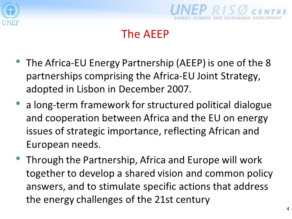 4 The AEEP The Africa-EU Energy Partnership (AEEP) is one of the 8 partnerships comprising the Africa-EU Joint Strategy, adopted in Lisbon in December 2007.