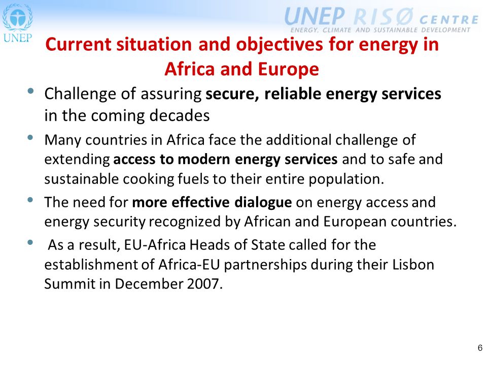 6 Current situation and objectives for energy in Africa and Europe Challenge of assuring secure, reliable energy services in the coming decades Many countries in Africa face the additional challenge of extending access to modern energy services and to safe and sustainable cooking fuels to their entire population.