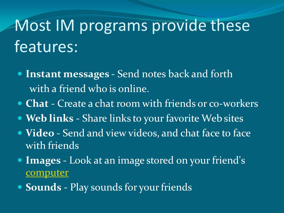 Most IM programs provide these features: Instant messages - Send notes back and forth with a friend who is online.