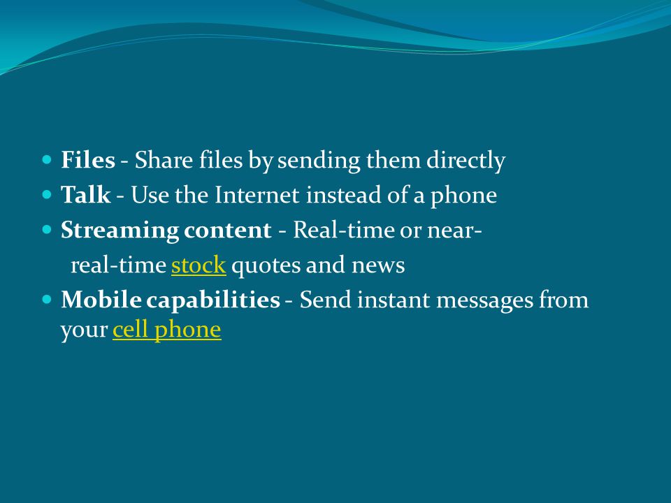 Files - Share files by sending them directly Talk - Use the Internet instead of a phone Streaming content - Real-time or near- real-time stock quotes and newsstock Mobile capabilities - Send instant messages from your cell phonecell phone