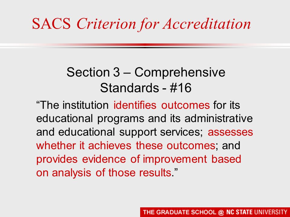 SACS Criterion for Accreditation Section 3 – Comprehensive Standards - #16 The institution identifies outcomes for its educational programs and its administrative and educational support services; assesses whether it achieves these outcomes; and provides evidence of improvement based on analysis of those results.