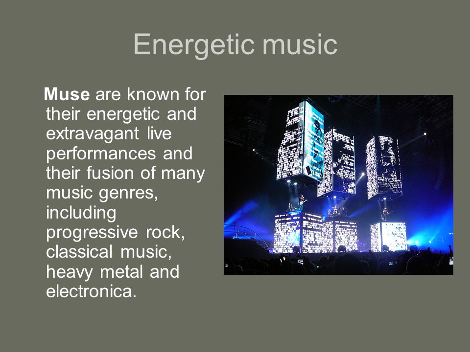 Energetic music Muse are known for their energetic and extravagant live performances and their fusion of many music genres, including progressive rock, classical music, heavy metal and electronica.