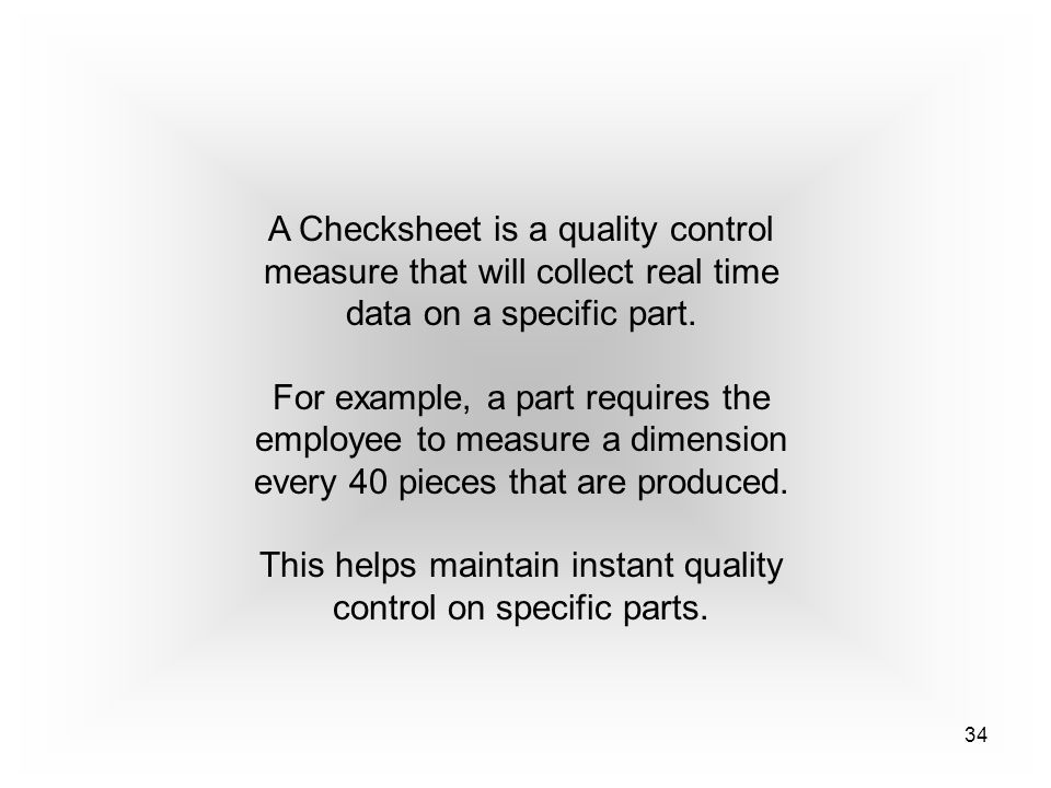 34 A Checksheet is a quality control measure that will collect real time data on a specific part.