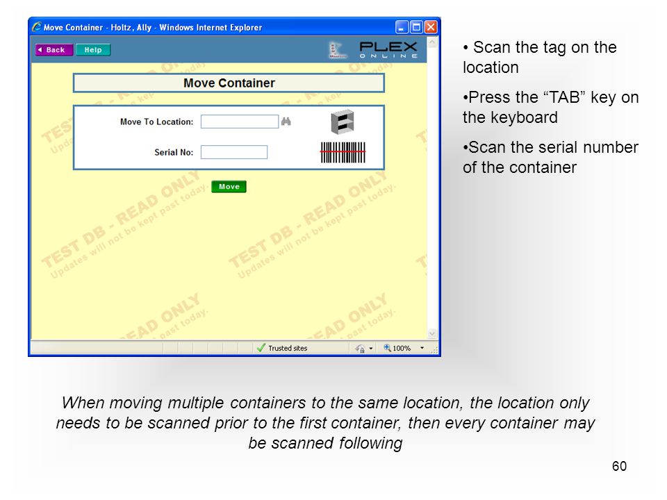 60 Scan the tag on the location Press the TAB key on the keyboard Scan the serial number of the container When moving multiple containers to the same location, the location only needs to be scanned prior to the first container, then every container may be scanned following