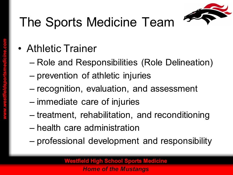 The Sports Medicine Team Athletic Trainer –Role and Responsibilities (Role Delineation) –prevention of athletic injuries –recognition, evaluation, and assessment –immediate care of injuries –treatment, rehabilitation, and reconditioning –health care administration –professional development and responsibility