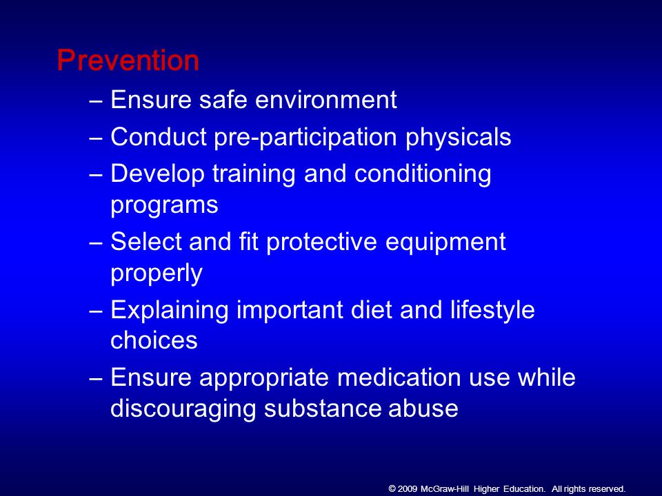 Prevention –Ensure safe environment –Conduct pre-participation physicals –Develop training and conditioning programs –Select and fit protective equipment properly –Explaining important diet and lifestyle choices –Ensure appropriate medication use while discouraging substance abuse