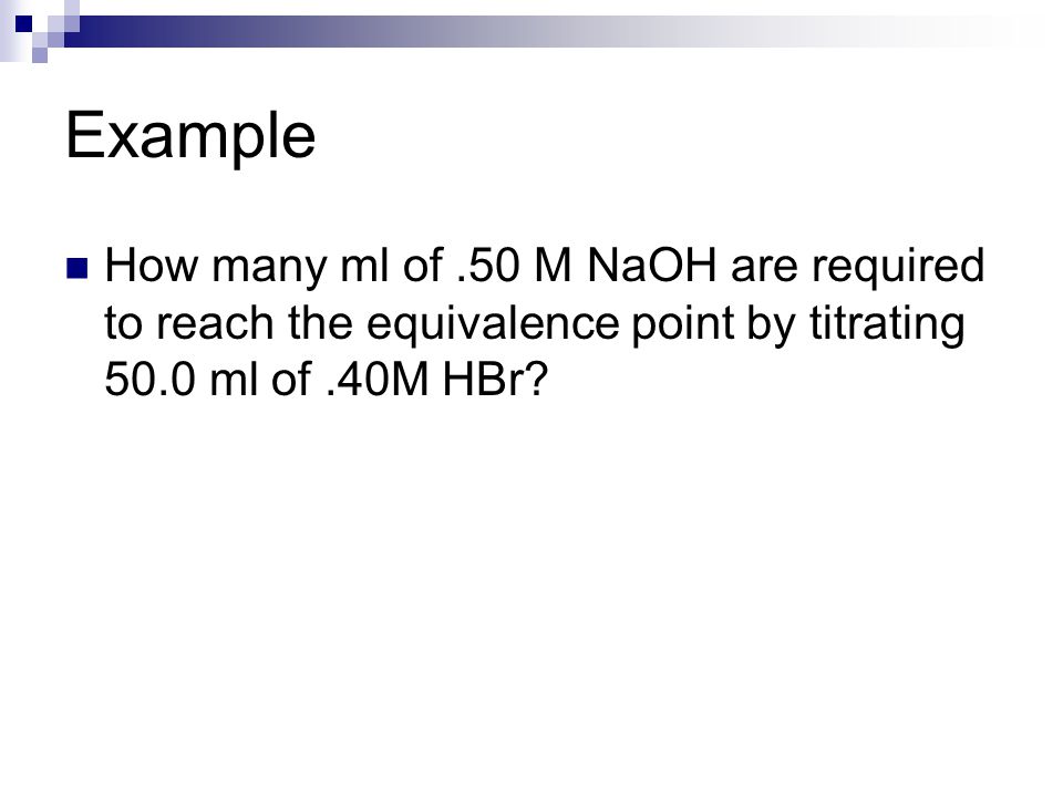 Example How many ml of.50 M NaOH are required to reach the equivalence point by titrating 50.0 ml of.40M HBr
