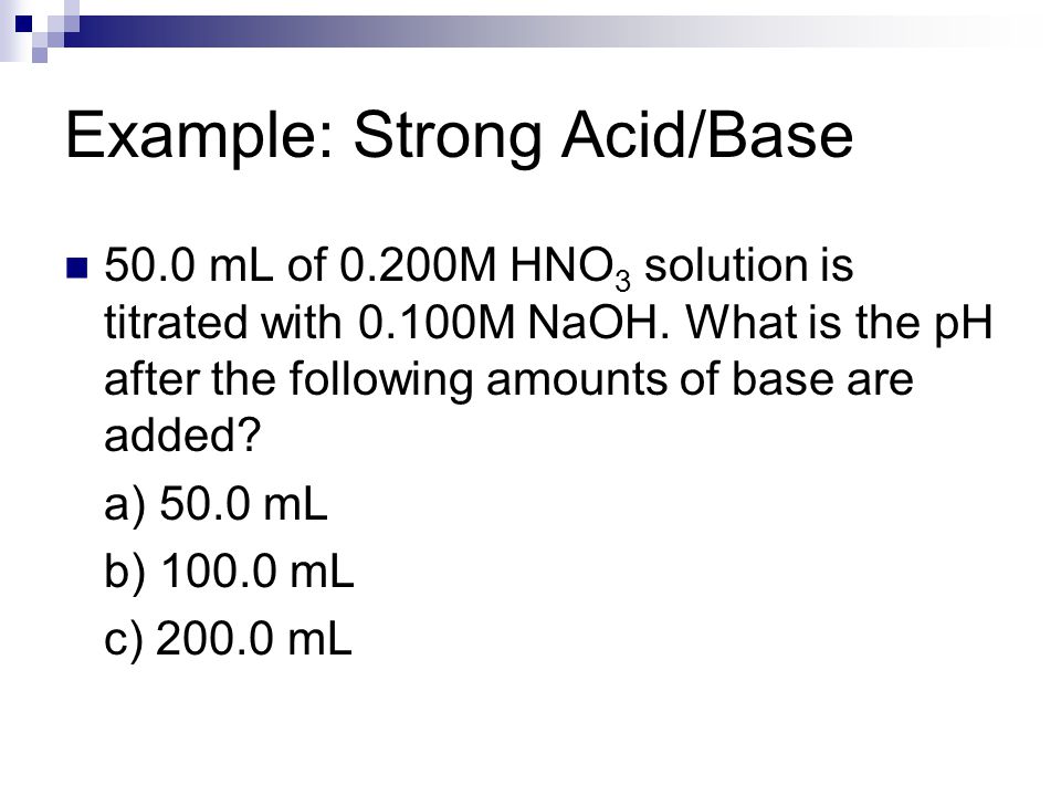 Example: Strong Acid/Base 50.0 mL of 0.200M HNO 3 solution is titrated with 0.100M NaOH.