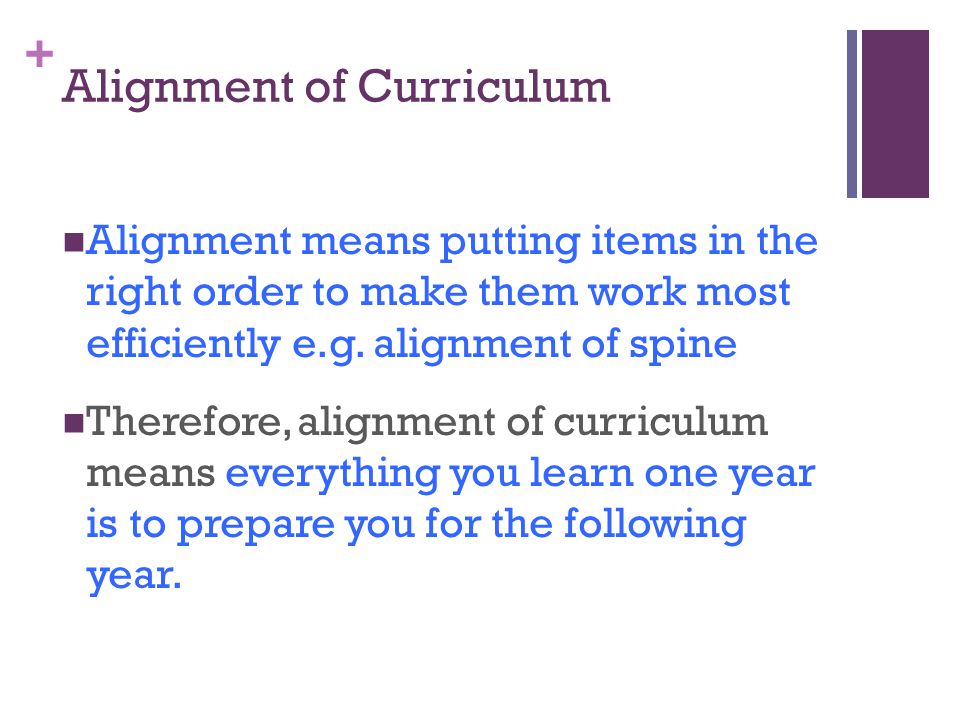 + Alignment of Curriculum Alignment means putting items in the right order to make them work most efficiently e.g.
