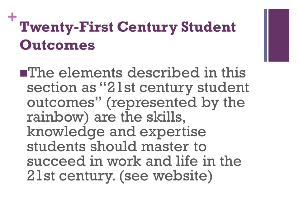 + Twenty-First Century Student Outcomes The elements described in this section as 21st century student outcomes (represented by the rainbow) are the skills, knowledge and expertise students should master to succeed in work and life in the 21st century.