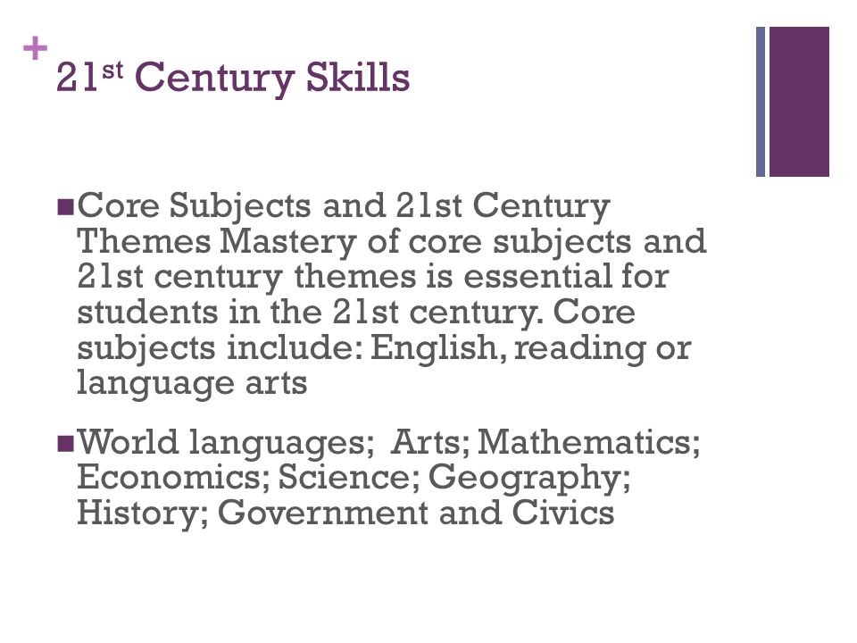 + 21 st Century Skills Core Subjects and 21st Century Themes Mastery of core subjects and 21st century themes is essential for students in the 21st century.