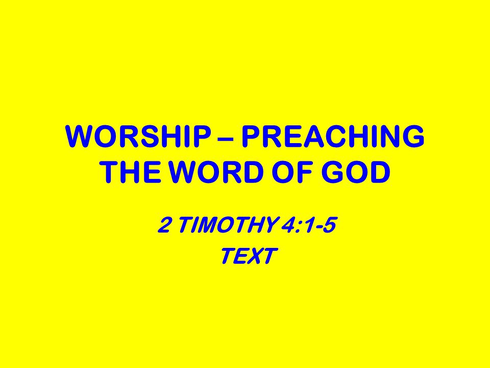 WORSHIP – PREACHING THE WORD OF GOD 2 TIMOTHY 4:1-5 TEXT