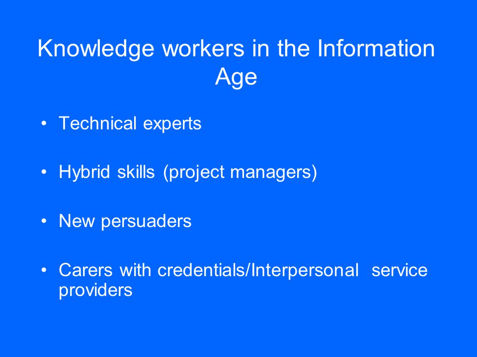 Knowledge workers in the Information Age Technical experts Hybrid skills (project managers) New persuaders Carers with credentials/Interpersonal service providers