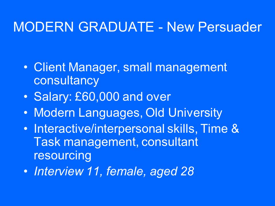 MODERN GRADUATE - New Persuader Client Manager, small management consultancy Salary: £60,000 and over Modern Languages, Old University Interactive/interpersonal skills, Time & Task management, consultant resourcing Interview 11, female, aged 28