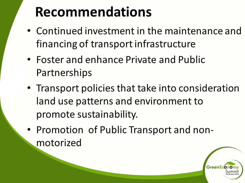 Recommendations Continued investment in the maintenance and financing of transport infrastructure Foster and enhance Private and Public Partnerships Transport policies that take into consideration land use patterns and environment to promote sustainability.
