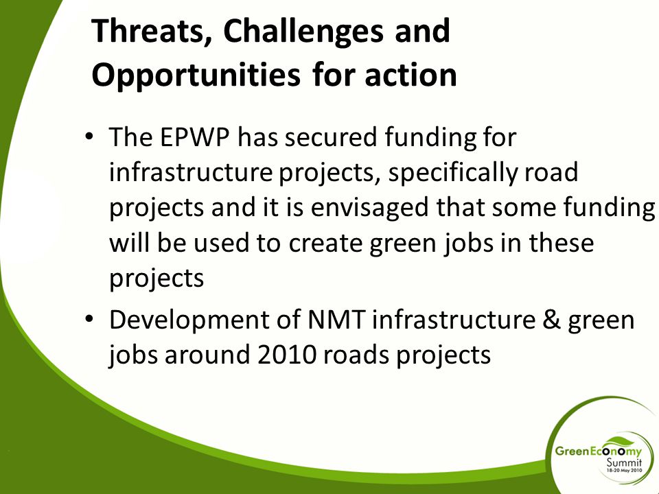Threats, Challenges and Opportunities for action The EPWP has secured funding for infrastructure projects, specifically road projects and it is envisaged that some funding will be used to create green jobs in these projects Development of NMT infrastructure & green jobs around 2010 roads projects