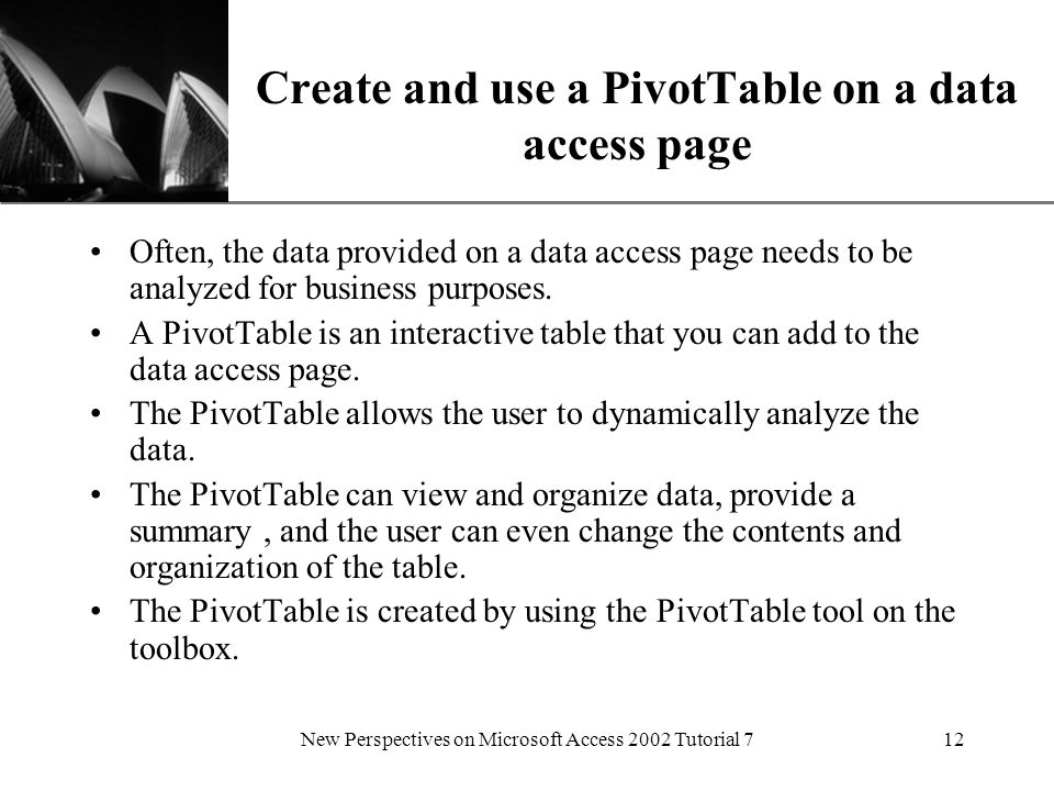 XP New Perspectives on Microsoft Access 2002 Tutorial 712 Create and use a PivotTable on a data access page Often, the data provided on a data access page needs to be analyzed for business purposes.