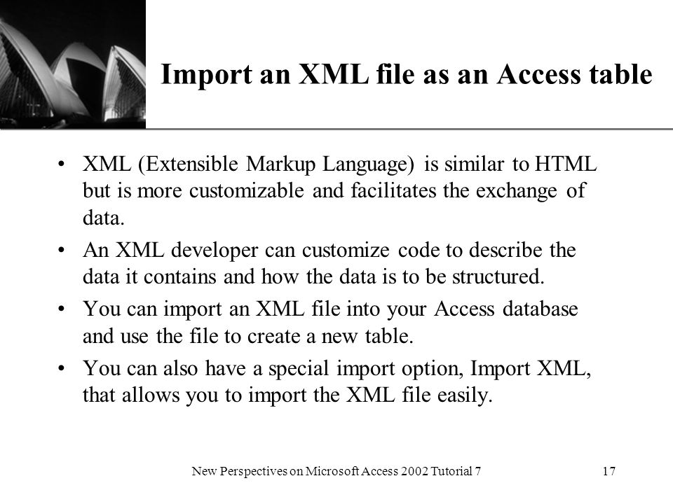 XP New Perspectives on Microsoft Access 2002 Tutorial 717 Import an XML file as an Access table XML (Extensible Markup Language) is similar to HTML but is more customizable and facilitates the exchange of data.
