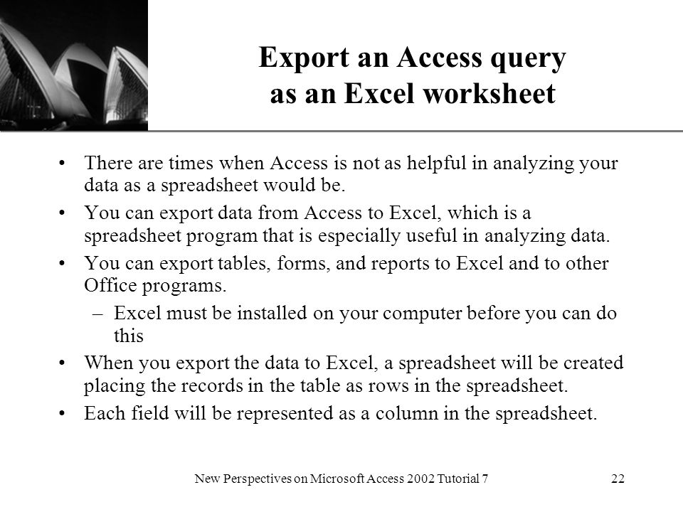 XP New Perspectives on Microsoft Access 2002 Tutorial 722 Export an Access query as an Excel worksheet There are times when Access is not as helpful in analyzing your data as a spreadsheet would be.