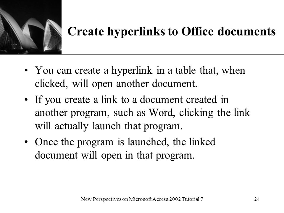 XP New Perspectives on Microsoft Access 2002 Tutorial 724 Create hyperlinks to Office documents You can create a hyperlink in a table that, when clicked, will open another document.