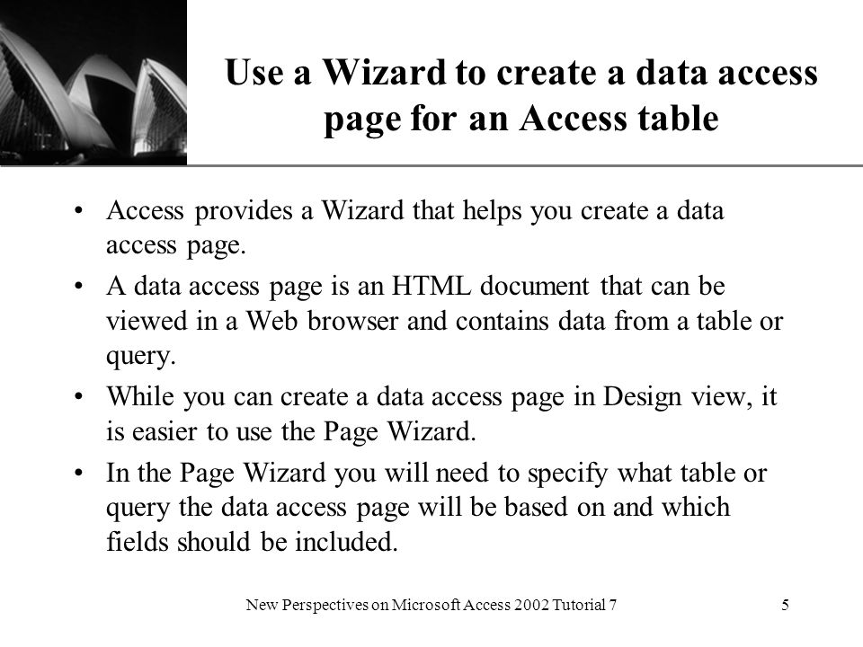XP New Perspectives on Microsoft Access 2002 Tutorial 75 Use a Wizard to create a data access page for an Access table Access provides a Wizard that helps you create a data access page.