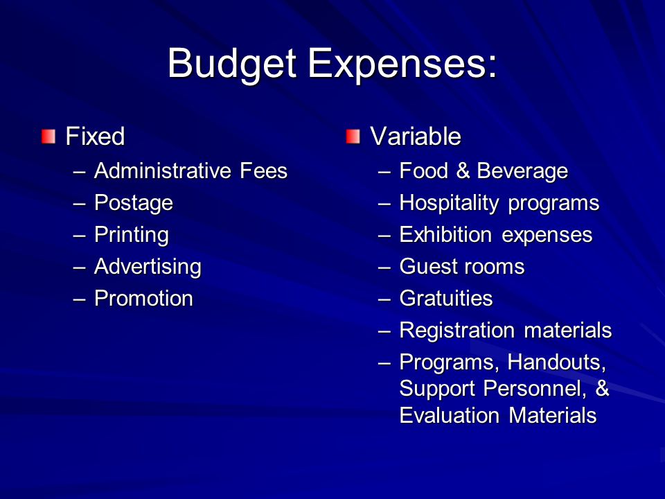 Budget Expenses: Fixed –Administrative Fees –Postage –Printing –Advertising –Promotion Variable –Food & Beverage –Hospitality programs –Exhibition expenses –Guest rooms –Gratuities –Registration materials –Programs, Handouts, Support Personnel, & Evaluation Materials