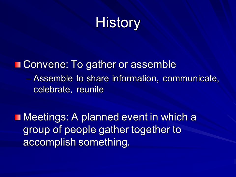 History Convene: To gather or assemble –Assemble to share information, communicate, celebrate, reunite Meetings: A planned event in which a group of people gather together to accomplish something.