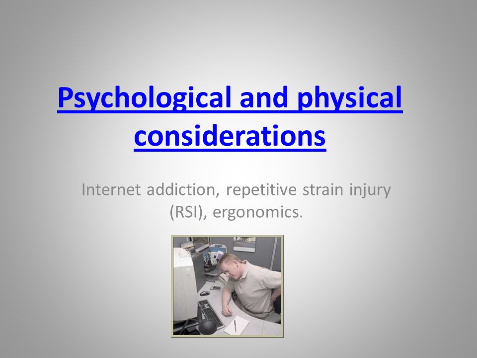 Psychological and physical considerations Internet addiction, repetitive strain injury (RSI), ergonomics.