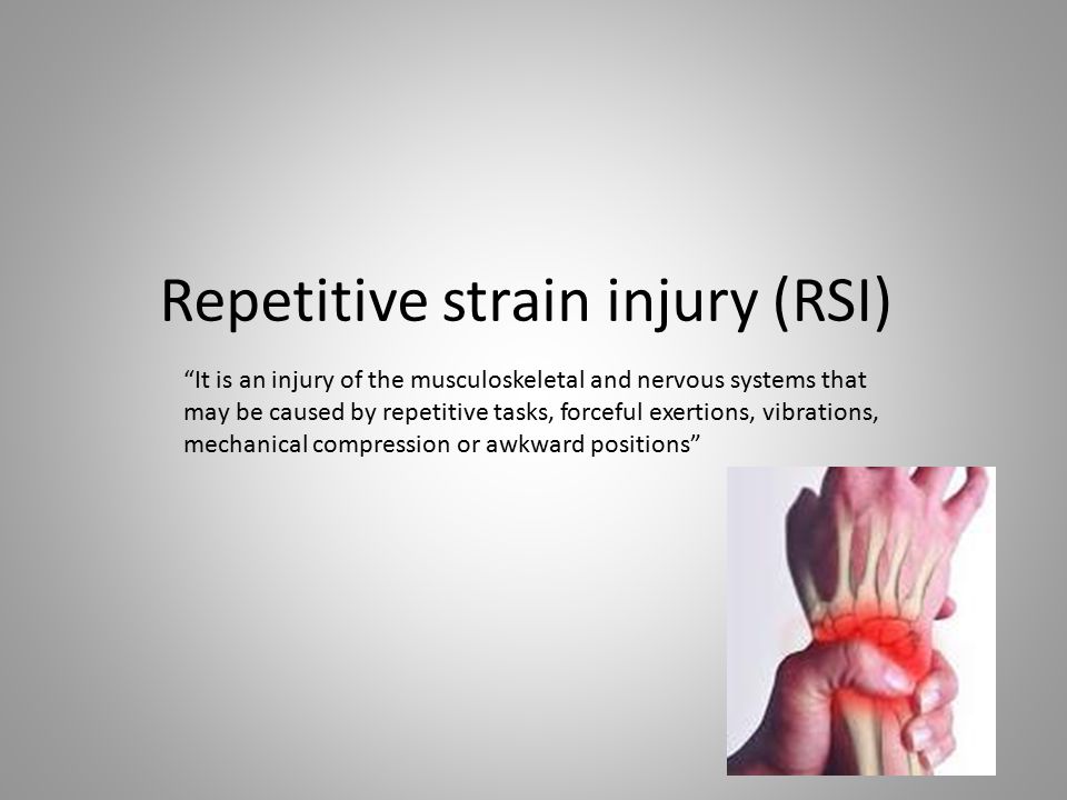Repetitive strain injury (RSI) It is an injury of the musculoskeletal and nervous systems that may be caused by repetitive tasks, forceful exertions, vibrations, mechanical compression or awkward positions
