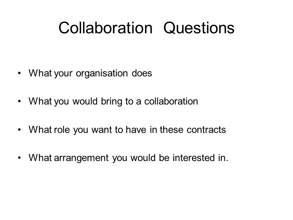 Collaboration Questions What your organisation does What you would bring to a collaboration What role you want to have in these contracts What arrangement you would be interested in.