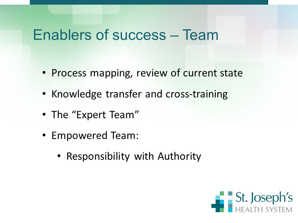 Enablers of success – Team Process mapping, review of current state Knowledge transfer and cross-training The Expert Team Empowered Team: Responsibility with Authority