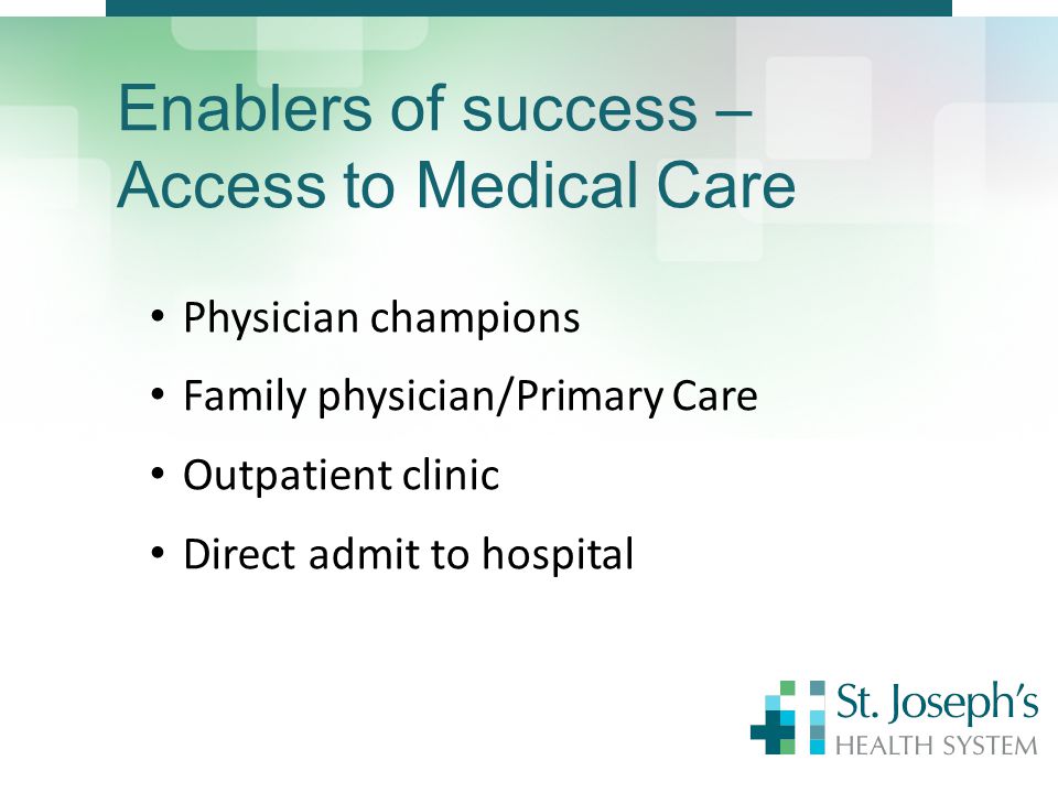 Enablers of success – Access to Medical Care Physician champions Family physician/Primary Care Outpatient clinic Direct admit to hospital