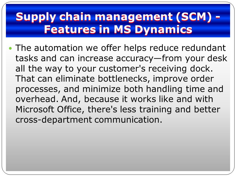 Supply chain management (SCM) - Features in MS Dynamics The automation we offer helps reduce redundant tasks and can increase accuracy—from your desk all the way to your customer s receiving dock.