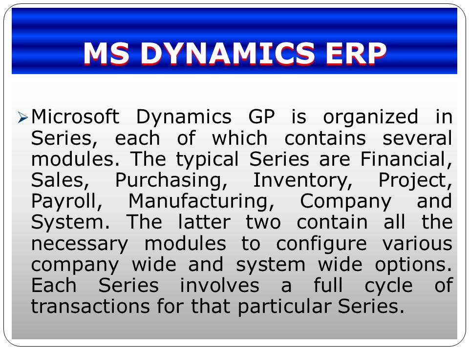 MS DYNAMICS ERP  Microsoft Dynamics GP is organized in Series, each of which contains several modules.