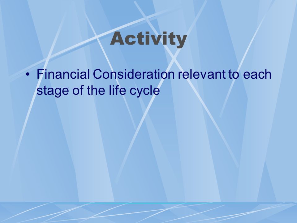 Activity Financial Consideration relevant to each stage of the life cycle