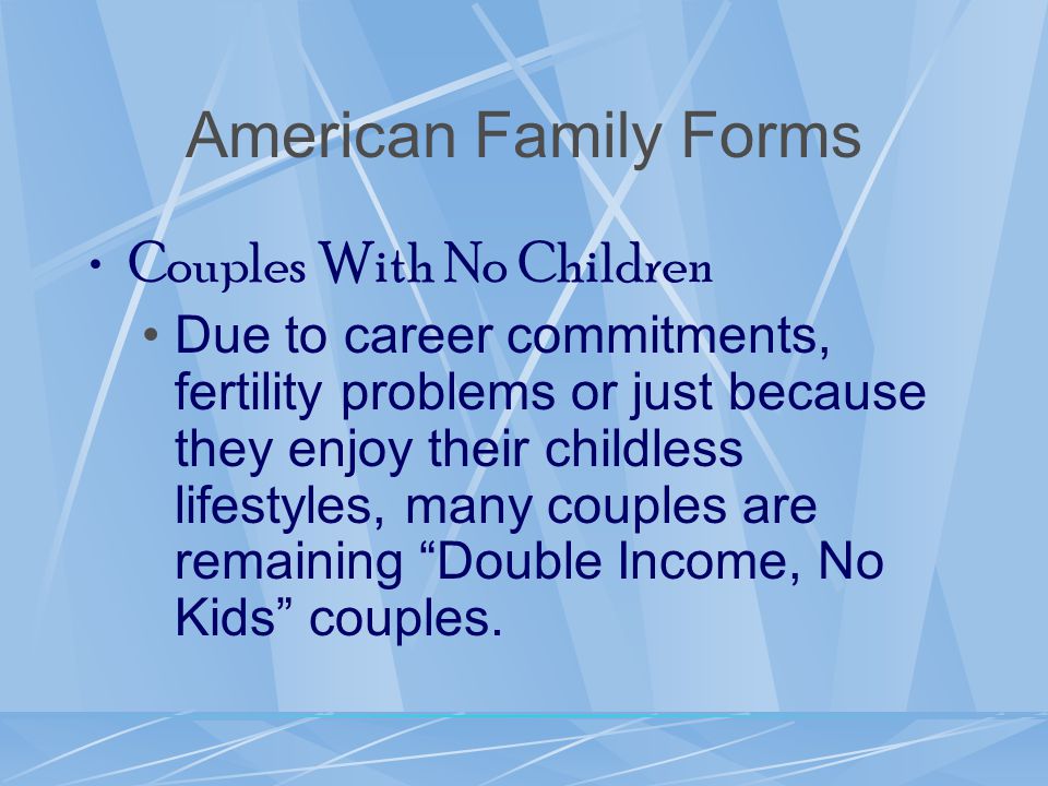 American Family Forms Couples With No Children Due to career commitments, fertility problems or just because they enjoy their childless lifestyles, many couples are remaining Double Income, No Kids couples.